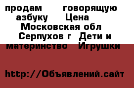 продам      говорящую    азбуку   › Цена ­ 500 - Московская обл., Серпухов г. Дети и материнство » Игрушки   